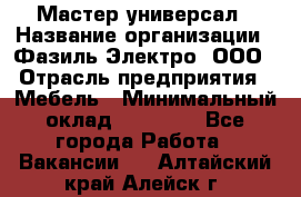 Мастер-универсал › Название организации ­ Фазиль Электро, ООО › Отрасль предприятия ­ Мебель › Минимальный оклад ­ 30 000 - Все города Работа » Вакансии   . Алтайский край,Алейск г.